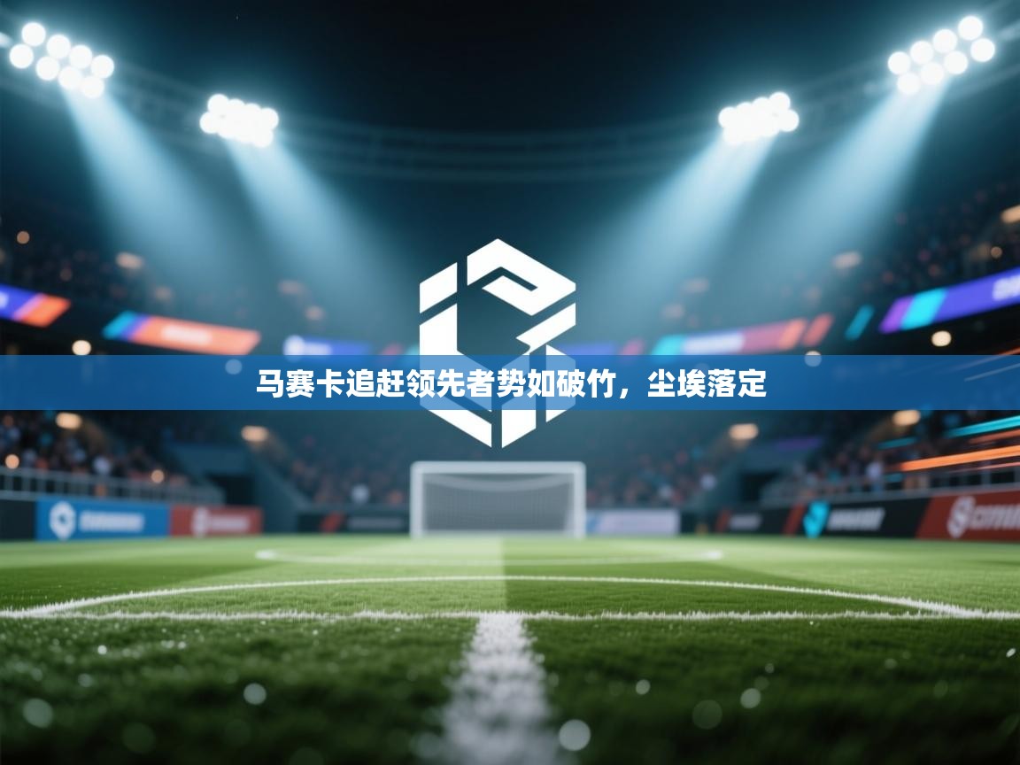 开云体育数据中心统计-马赛卡追赶领先者势如破竹，尘埃落定  第4张
