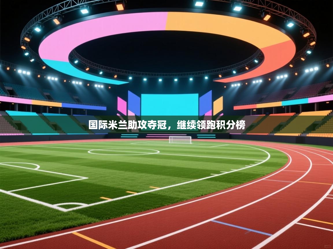 开云体育在线登入-国际米兰助攻夺冠，继续领跑积分榜  第2张