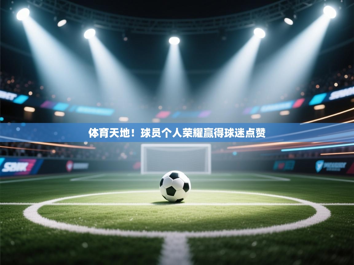 kaiyun-体育天地！球员个人荣耀赢得球迷点赞  第2张