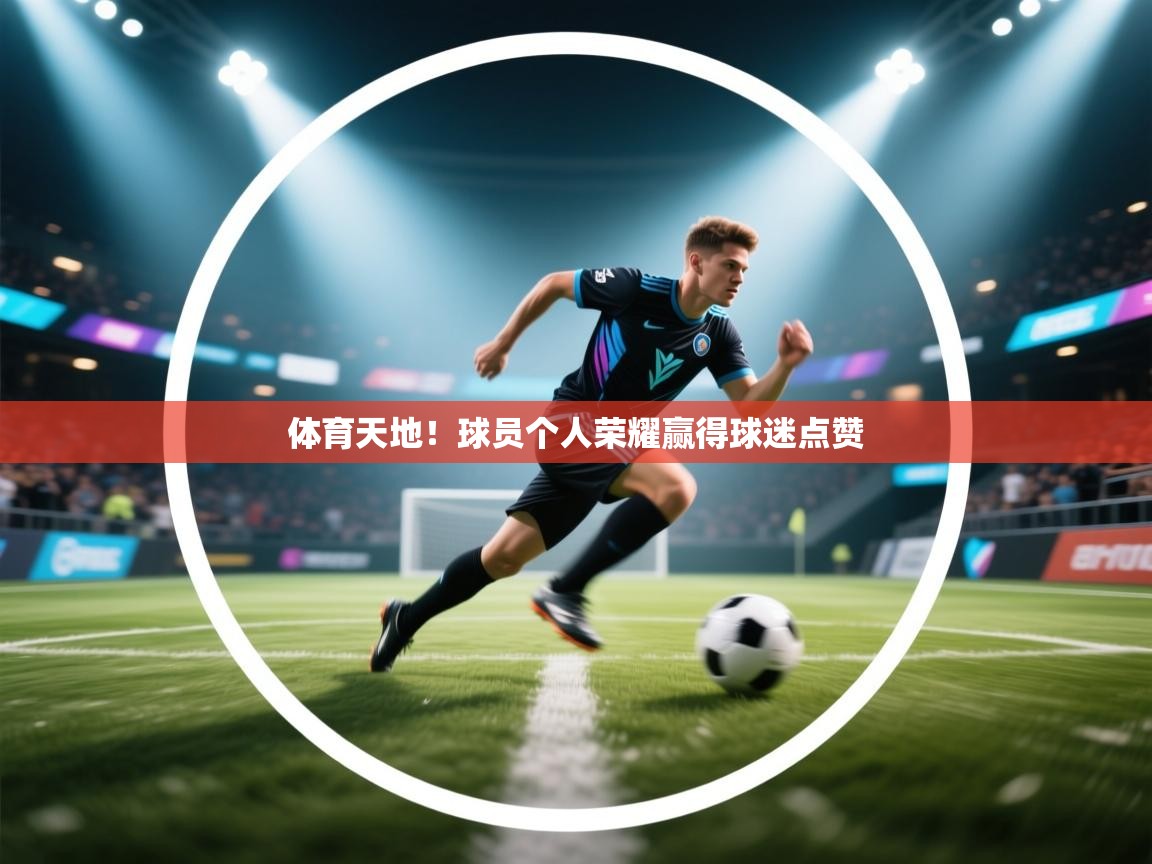 kaiyun-体育天地！球员个人荣耀赢得球迷点赞  第3张