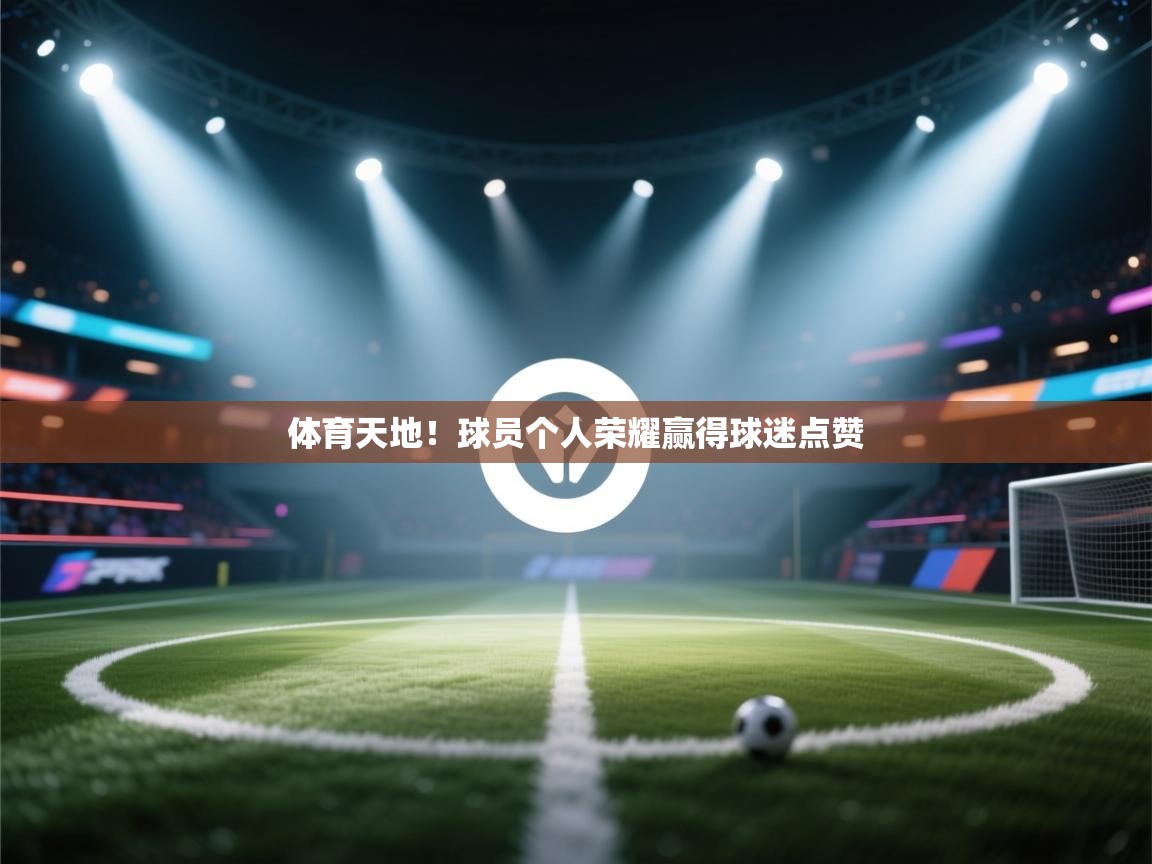kaiyun-体育天地！球员个人荣耀赢得球迷点赞  第4张