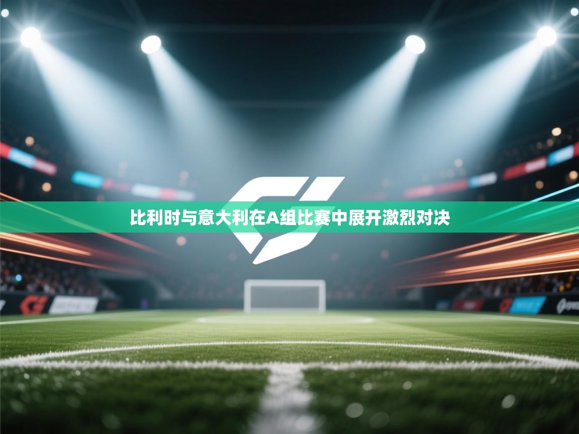 开云体育官方版下载-比利时与意大利在A组比赛中展开激烈对决 第1张