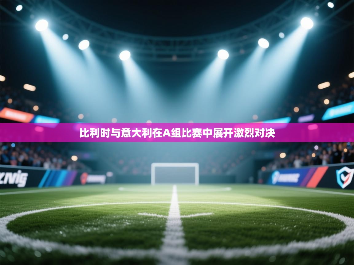 开云体育官方版下载-比利时与意大利在A组比赛中展开激烈对决 第3张