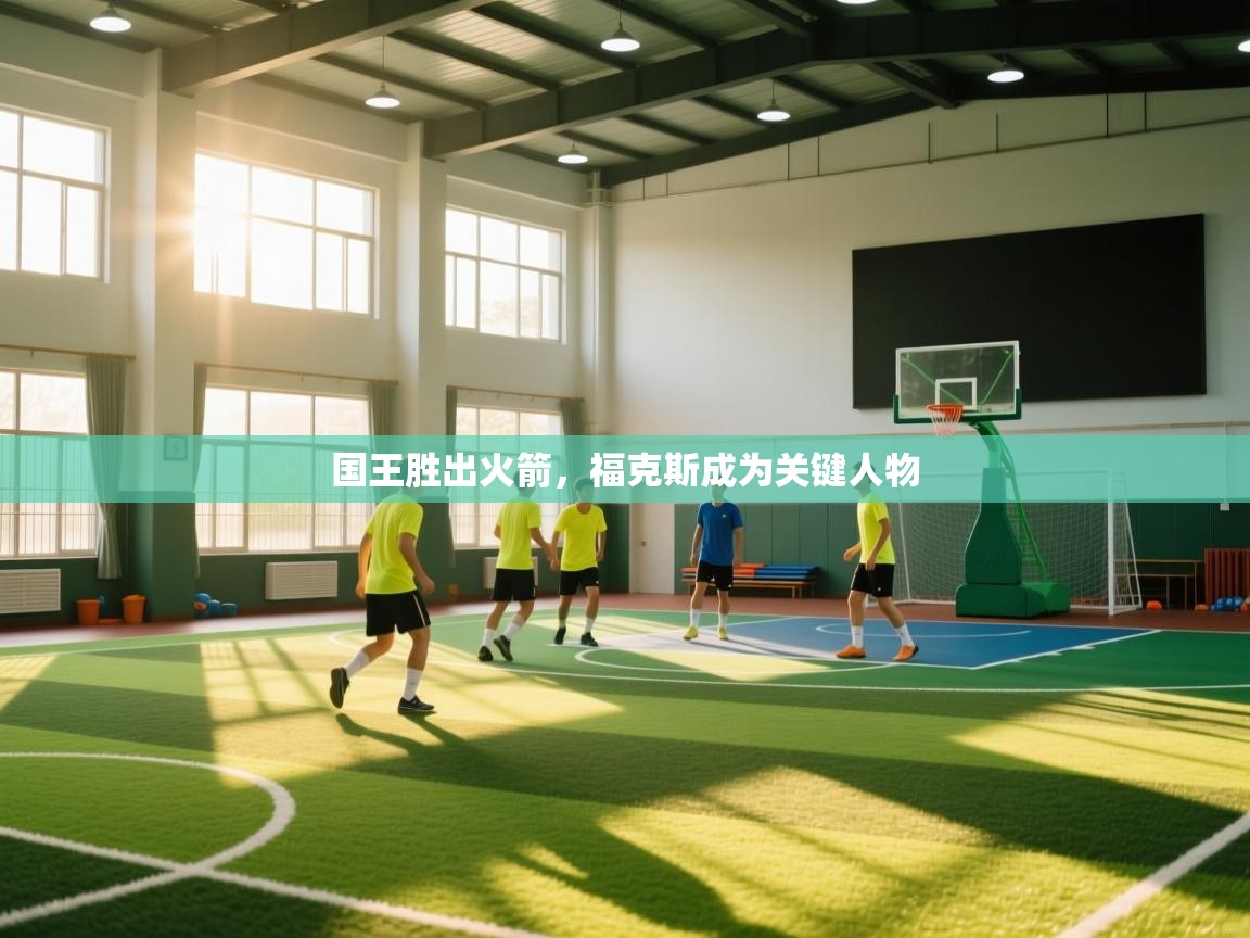 开云体育入口-国王胜出火箭，福克斯成为关键人物