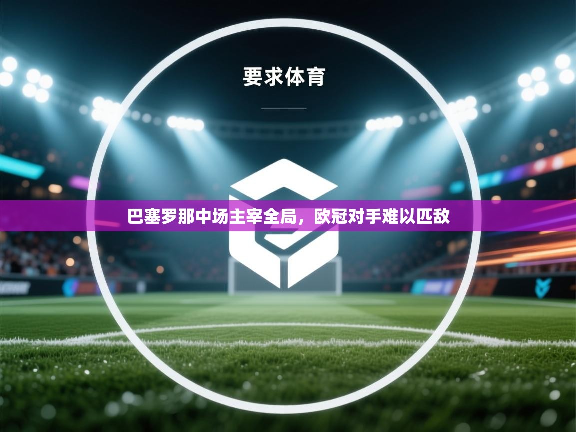 云开体育app官网入口网页版-巴塞罗那中场主宰全局,欧冠对手难以匹敌 第3张