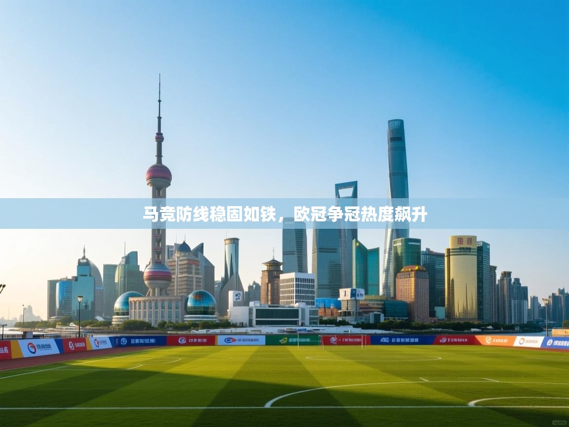 开云体育登录入口-马竞防线稳固如铁，欧冠争冠热度飙升