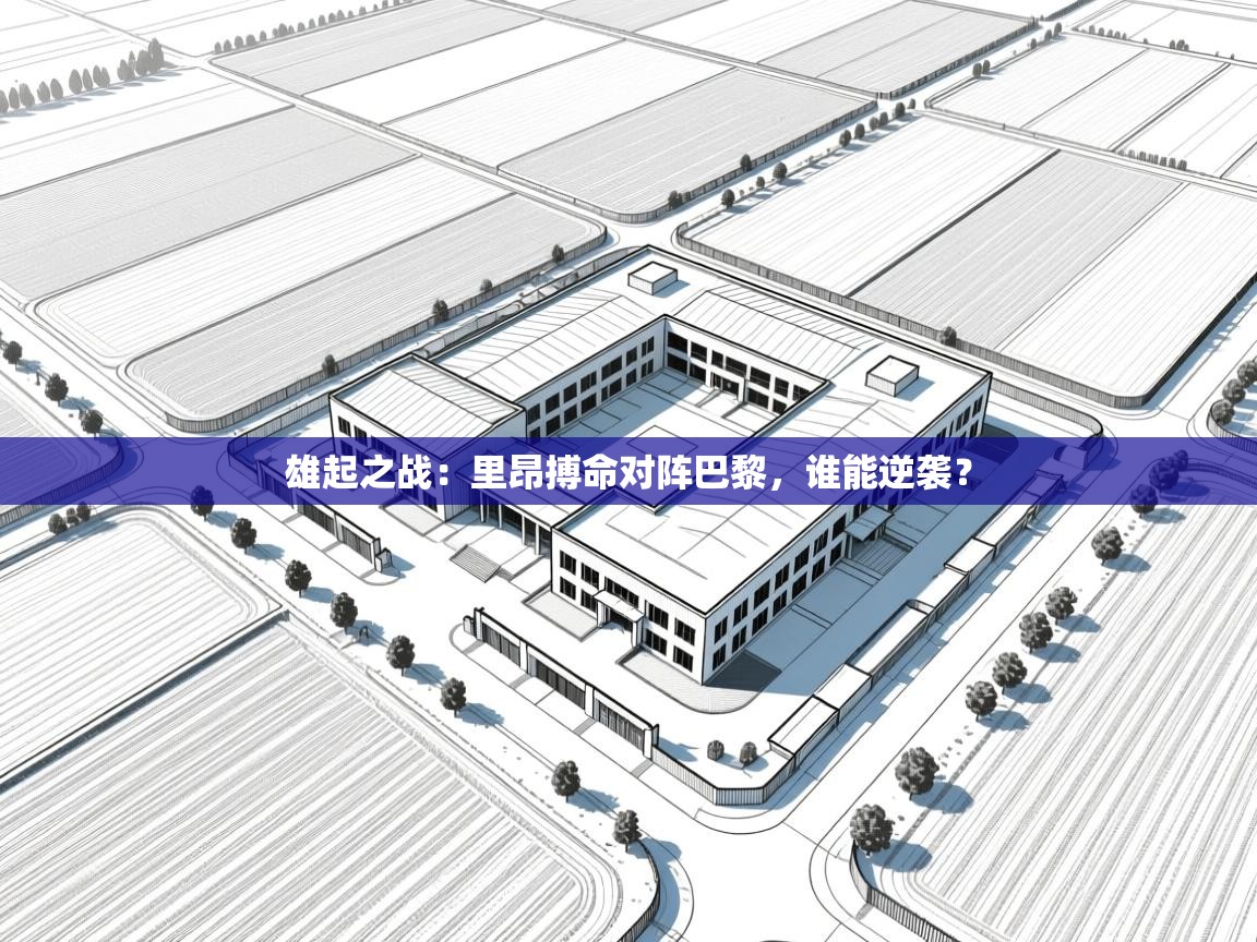 开云体育app官网下载地址-雄起之战：里昂搏命对阵巴黎，谁能逆袭？