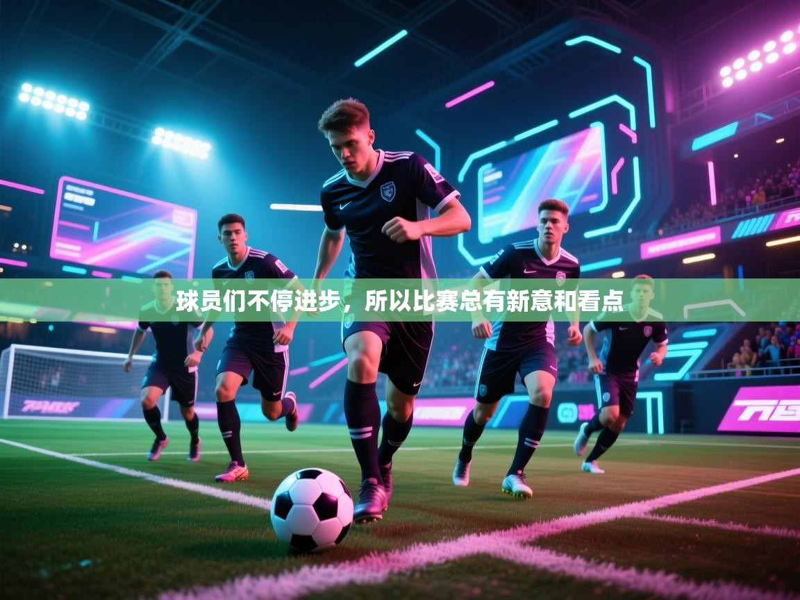 开云体育会员VIP开通-球员们不停进步,所以比赛总有新意和看点 第1张