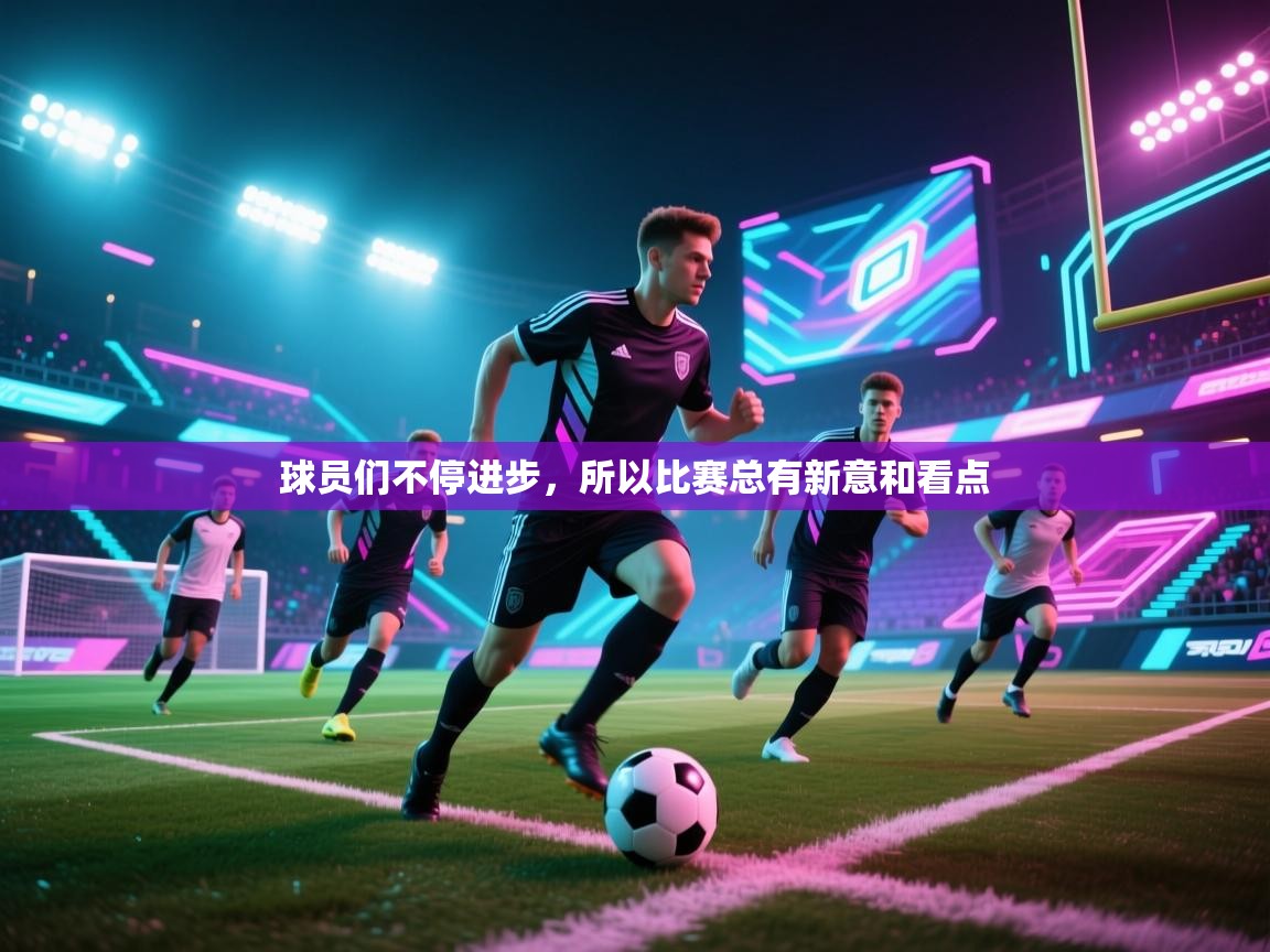 开云体育会员VIP开通-球员们不停进步,所以比赛总有新意和看点 第3张