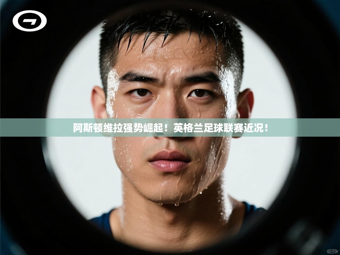 开云体育app下载链接-阿斯顿维拉强势崛起!英格兰足球联赛近况! 第2张