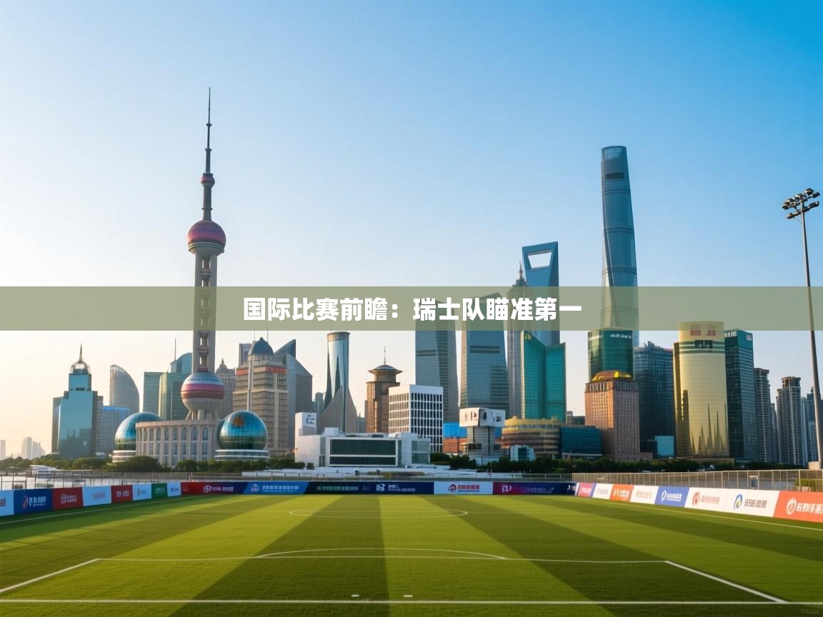 开云体育app下载安卓-国际比赛前瞻:瑞士队瞄准第一 第2张